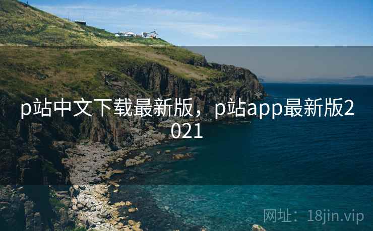 p站中文下载最新版，p站app最新版2021