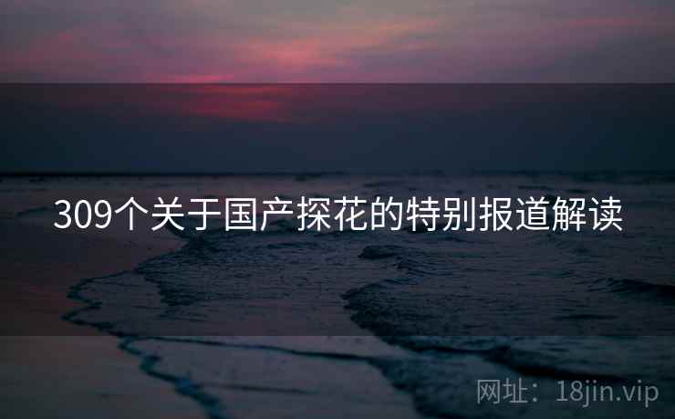 309个关于国产探花的特别报道解读