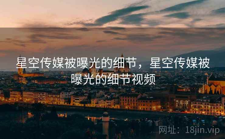 星空传媒被曝光的细节，星空传媒被曝光的细节视频