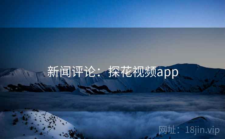 新闻评论:探花视频app 新闻评论:探花视频app