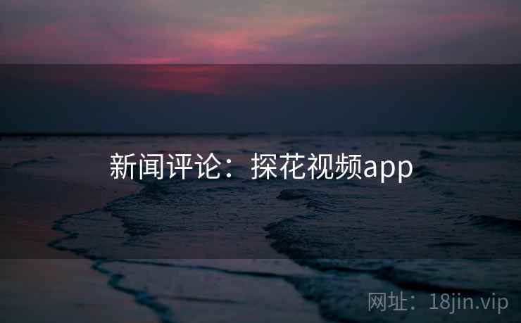 新闻评论:探花视频app 新闻评论:探花视频app