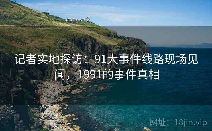 记者实地探访：91大事件线路现场见闻，1991的事件真相
