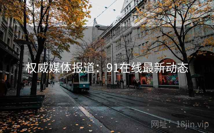 权威媒体报道：91在线最新动态