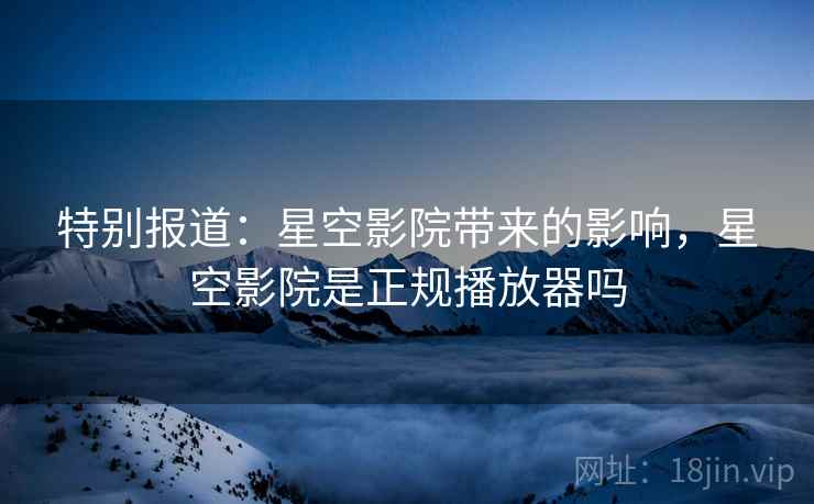 特别报道：星空影院带来的影响，星空影院是正规播放器吗