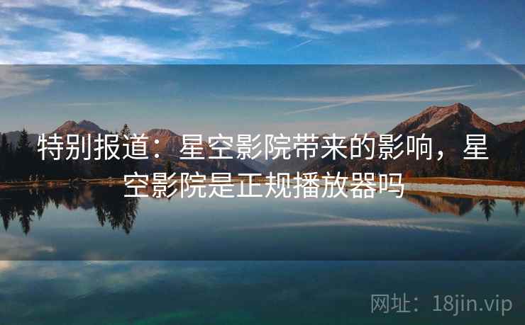 特别报道：星空影院带来的影响，星空影院是正规播放器吗