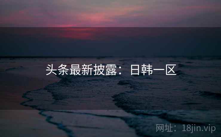 头条最新披露：日韩一区