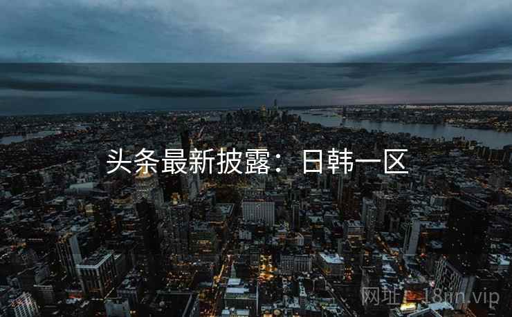 头条最新披露：日韩一区