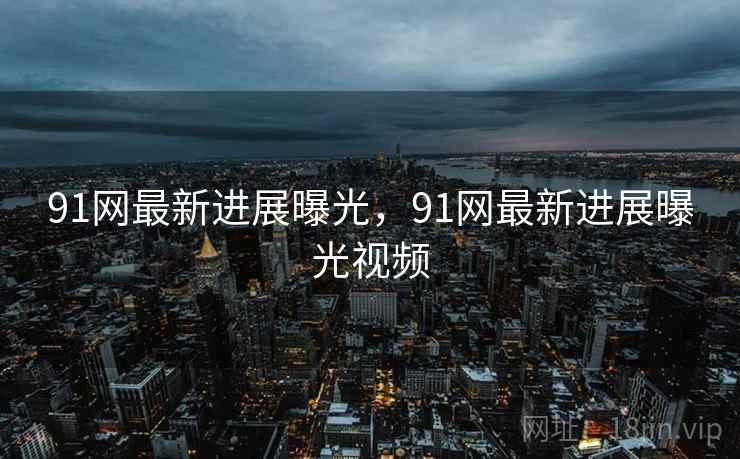 91网最新进展曝光，91网最新进展曝光视频
