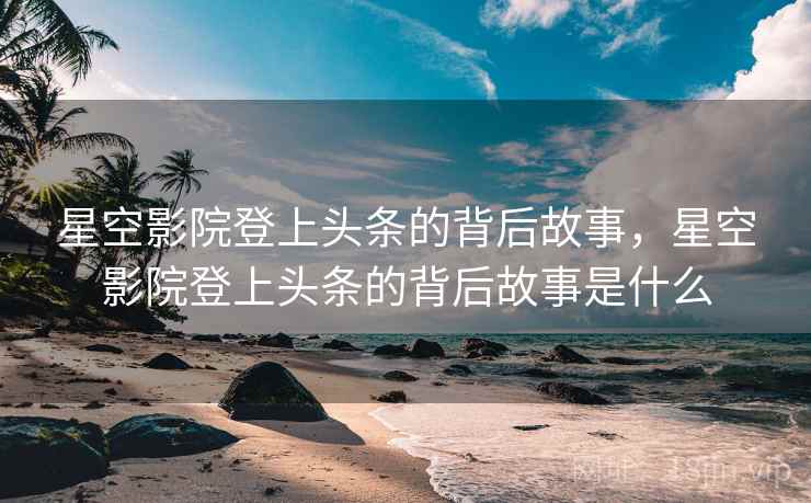 星空影院登上头条的背后故事，星空影院登上头条的背后故事是什么