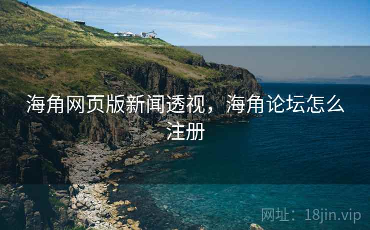 海角网页版新闻透视，海角论坛怎么注册