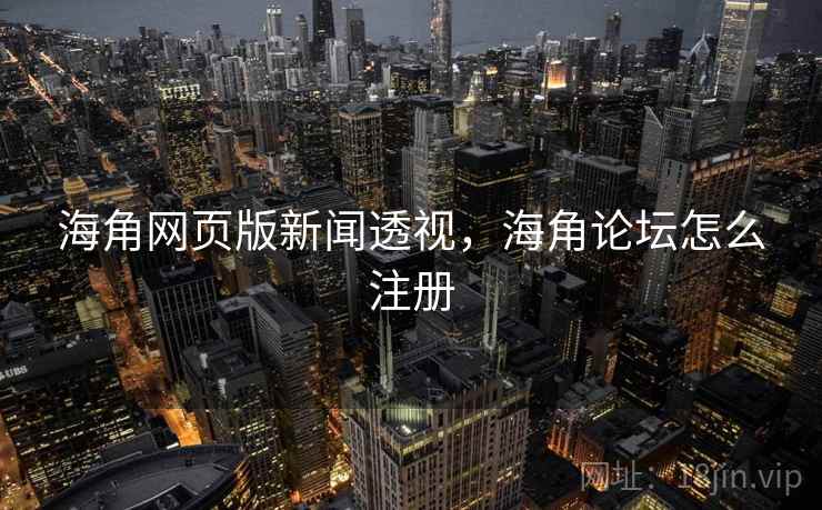 海角网页版新闻透视，海角论坛怎么注册