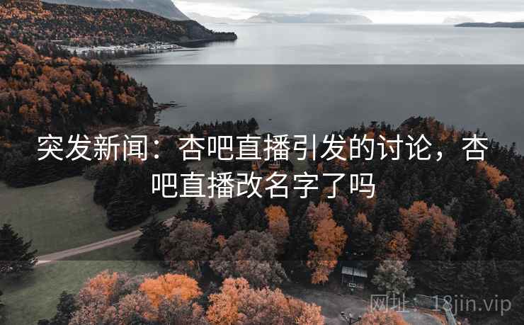 突发新闻：杏吧直播引发的讨论，杏吧直播改名字了吗