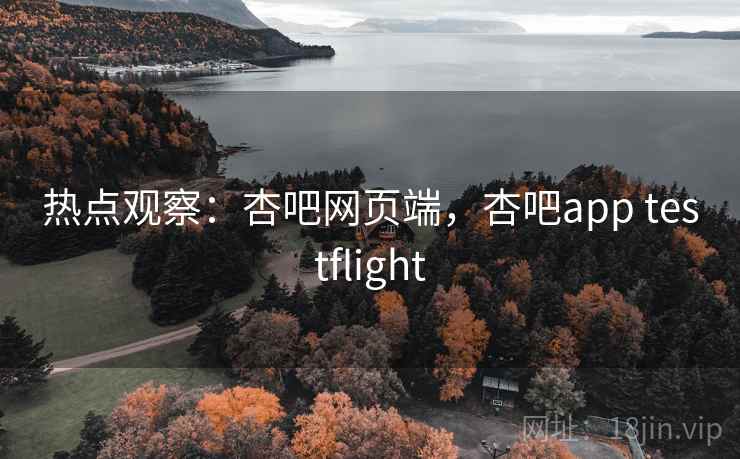 热点观察：杏吧网页端，杏吧app testflight