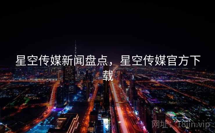 星空传媒新闻盘点，星空传媒官方下载