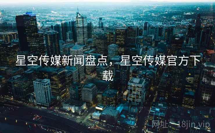 星空传媒新闻盘点，星空传媒官方下载