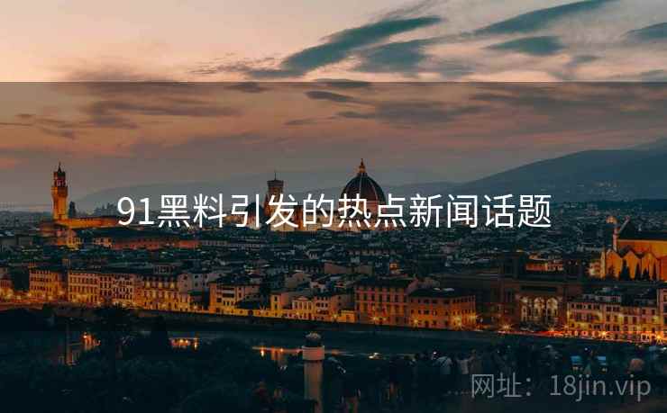 91黑料引发的热点新闻话题
