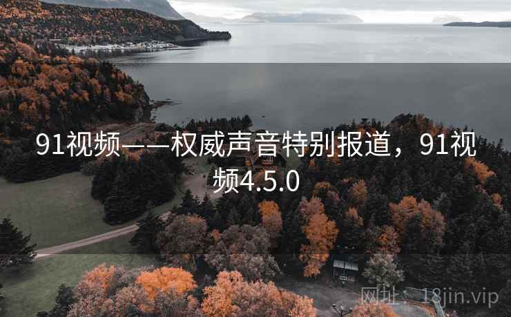 91视频——权威声音特别报道，91视频4.5.0