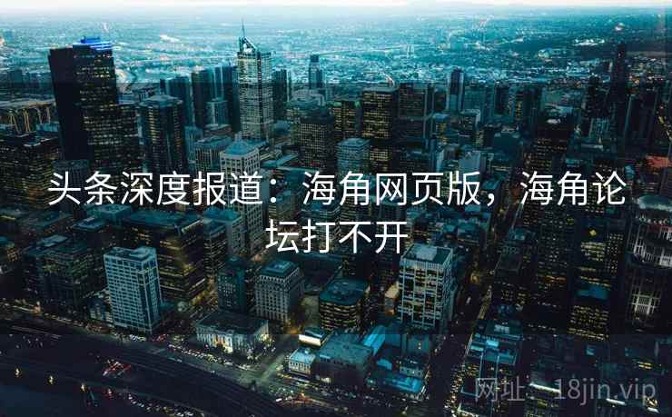 头条深度报道：海角网页版，海角论坛打不开