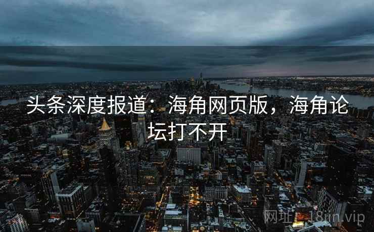 头条深度报道：海角网页版，海角论坛打不开