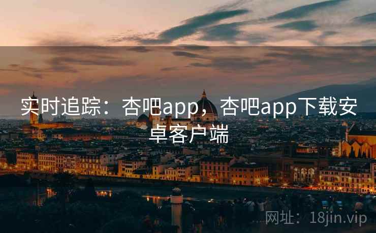 实时追踪：杏吧app，杏吧app下载安卓客户端