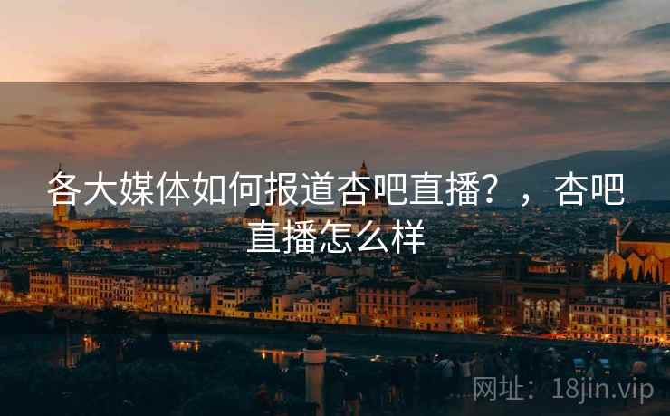 各大媒体如何报道杏吧直播？，杏吧直播怎么样