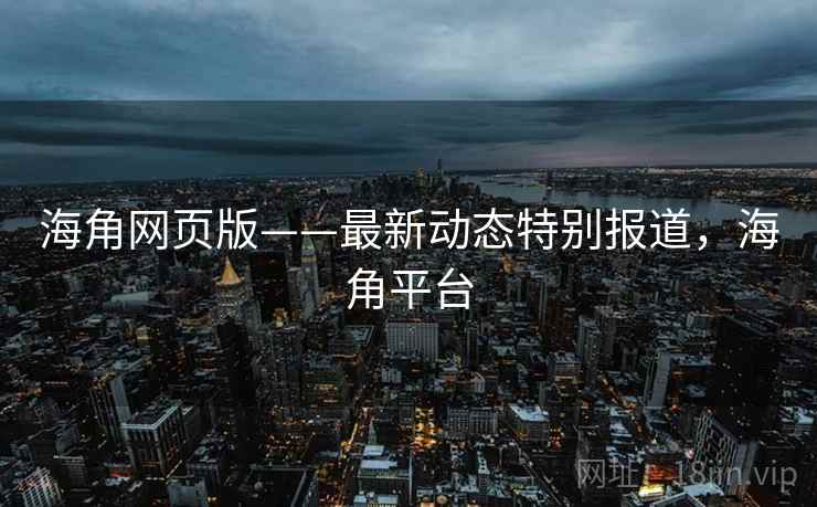 海角网页版——最新动态特别报道，海角平台