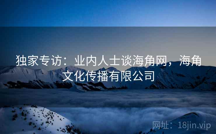 独家专访：业内人士谈海角网，海角文化传播有限公司