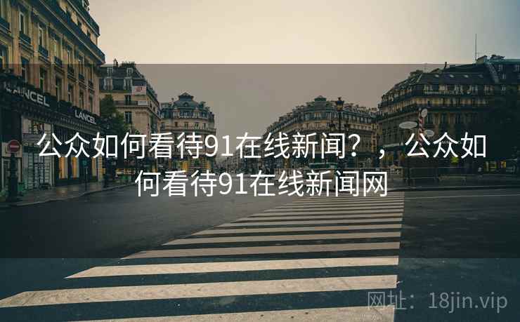 公众如何看待91在线新闻？，公众如何看待91在线新闻网