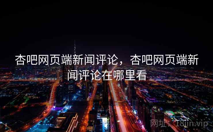 杏吧网页端新闻评论，杏吧网页端新闻评论在哪里看