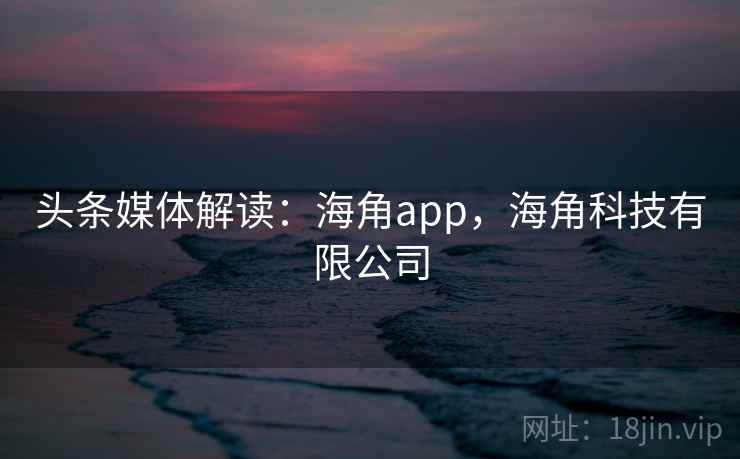 头条媒体解读：海角app，海角科技有限公司