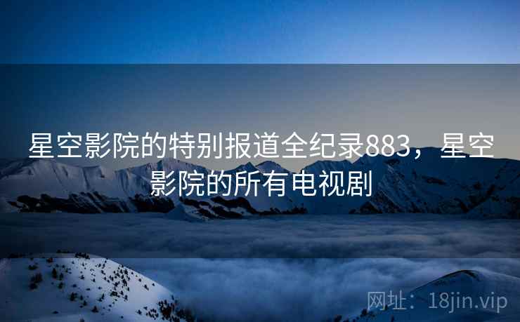 星空影院的特别报道全纪录883，星空影院的所有电视剧