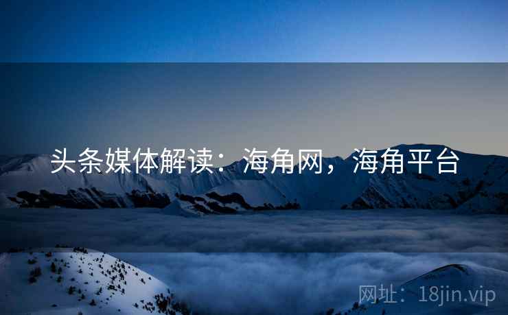 头条媒体解读：海角网，海角平台