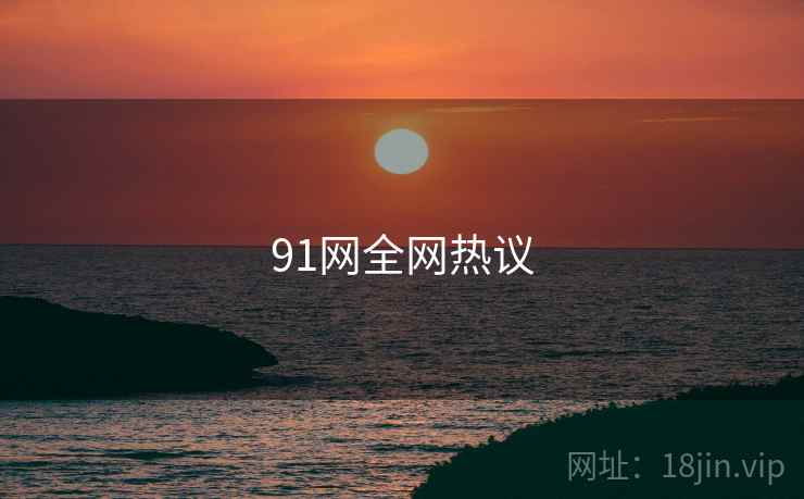 91网全网热议