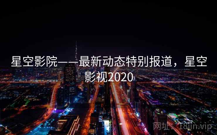星空影院——最新动态特别报道，星空影视2020
