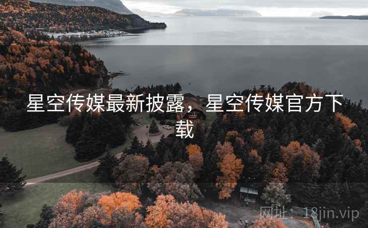 星空传媒最新披露，星空传媒官方下载