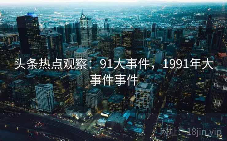 头条热点观察：91大事件，1991年大事件事件
