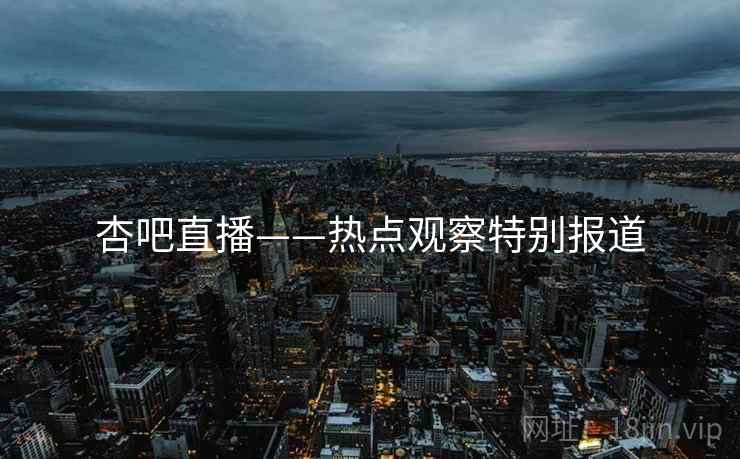 杏吧直播——热点观察特别报道