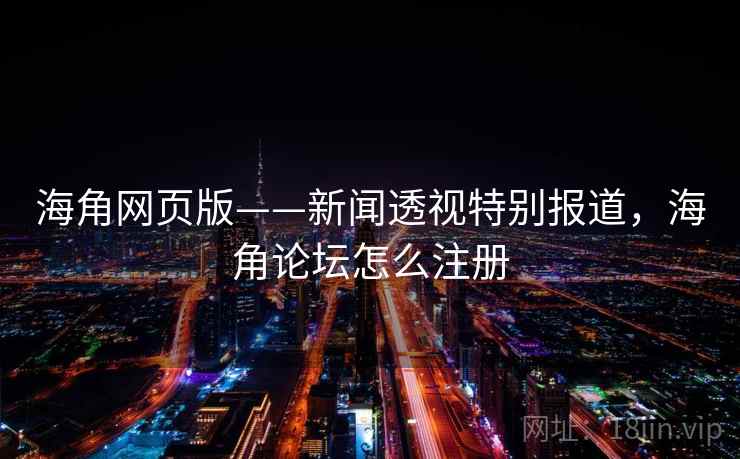 海角网页版——新闻透视特别报道，海角论坛怎么注册