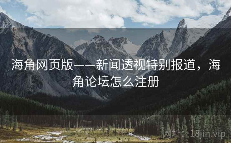 海角网页版——新闻透视特别报道，海角论坛怎么注册