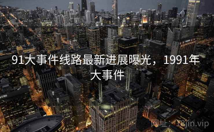 91大事件线路最新进展曝光，1991年 大事件