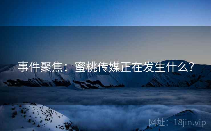事件聚焦：蜜桃传媒正在发生什么？