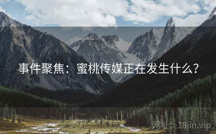 事件聚焦：蜜桃传媒正在发生什么？