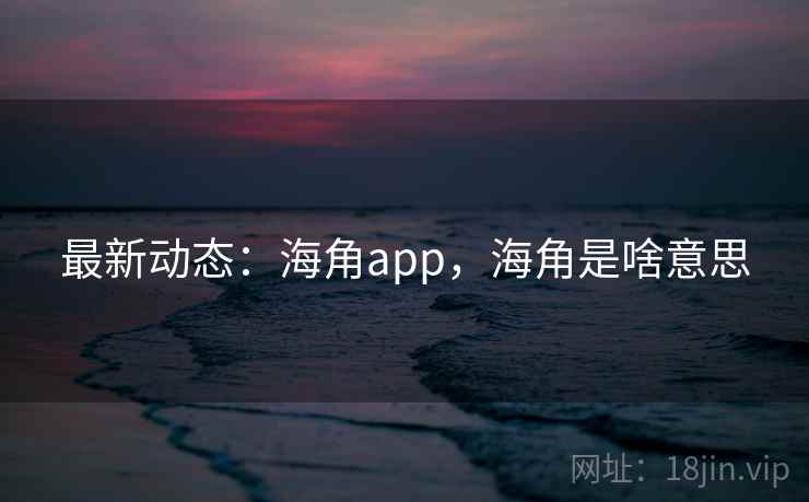 最新动态：海角app，海角是啥意思