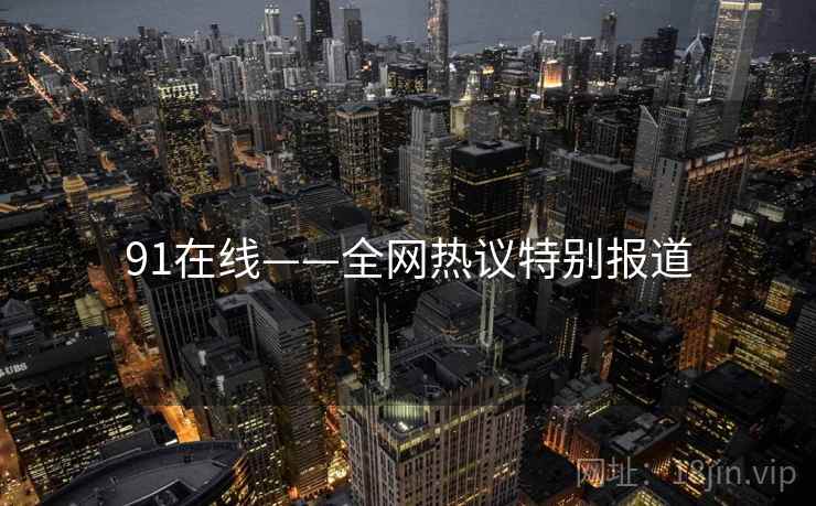 91在线——全网热议特别报道