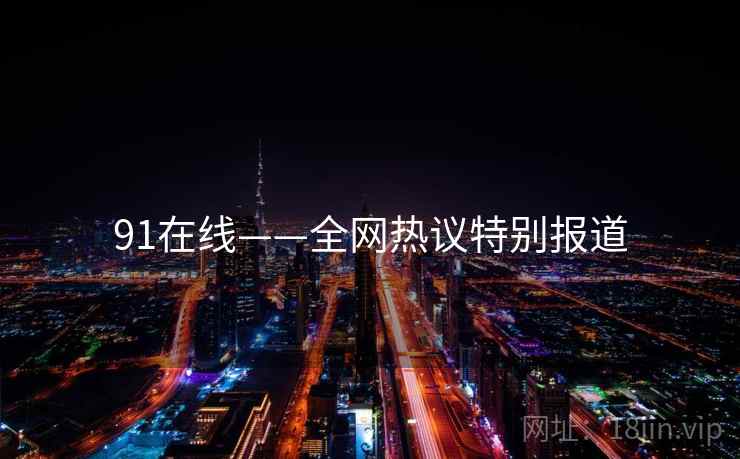 91在线——全网热议特别报道