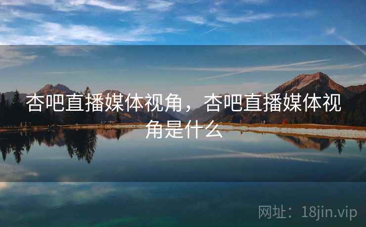 杏吧直播媒体视角，杏吧直播媒体视角是什么