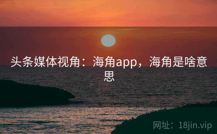 头条媒体视角：海角app，海角是啥意思