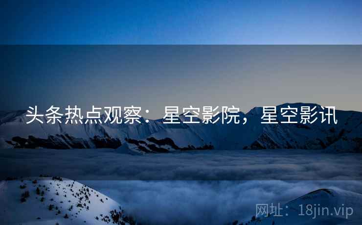 头条热点观察：星空影院，星空影讯