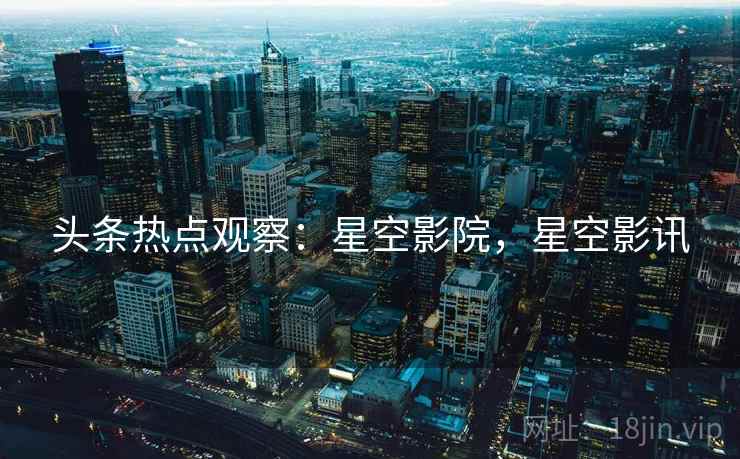 头条热点观察：星空影院，星空影讯