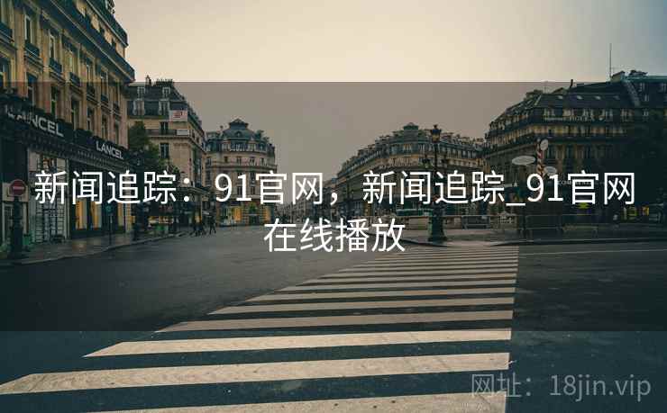 新闻追踪：91官网，新闻追踪_91官网在线播放